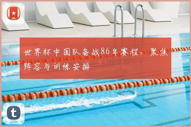 世界杯中国队备战86年赛程，聚焦阵容与训练安排