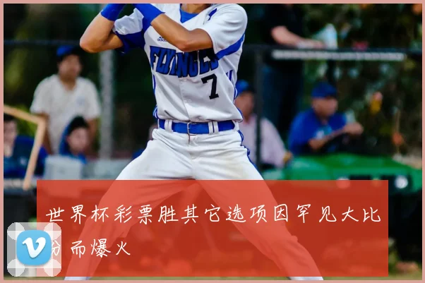 世界杯彩票胜其它选项因罕见大比分而爆火