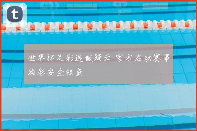 世界杯足彩造假疑云 官方启动赛事购彩安全核查