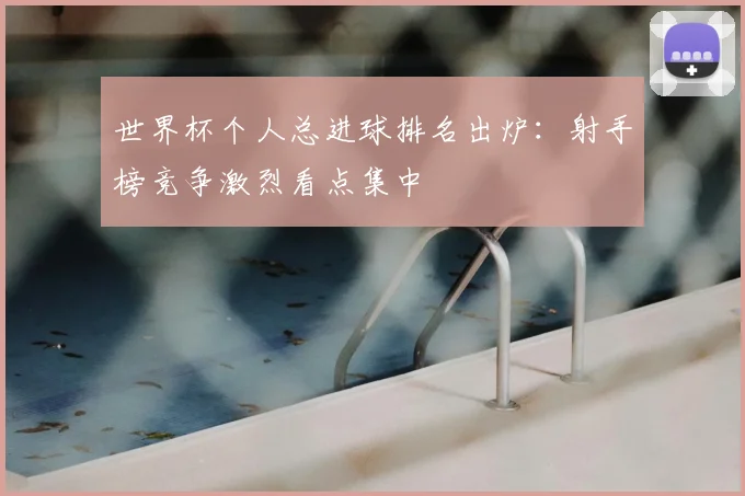 世界杯个人总进球排名出炉：射手榜竞争激烈看点集中