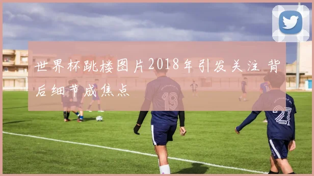 世界杯跳楼图片2018年引发关注 背后细节成焦点