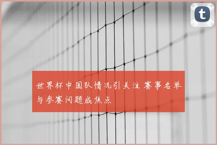世界杯中国队情况引关注 赛事名单与参赛问题成焦点
