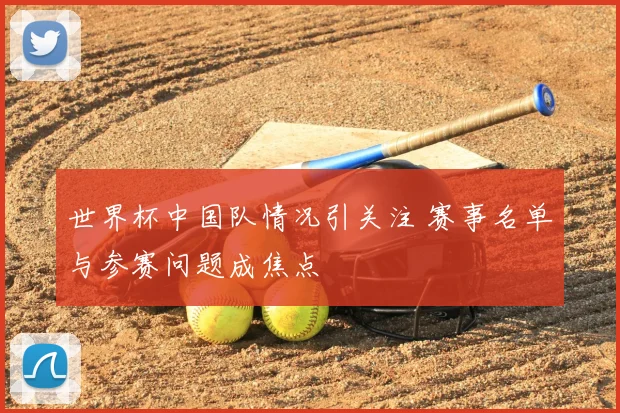世界杯中国队情况引关注 赛事名单与参赛问题成焦点